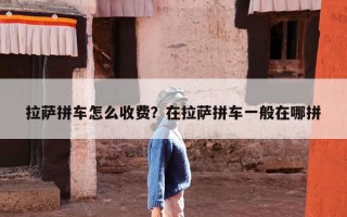 拉萨拼车怎么收费？在拉萨拼车一般在哪拼