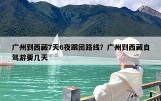 广州到西藏7天6夜跟团路线？广州到西藏自驾游要几天