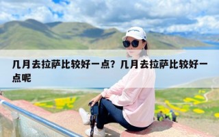几月去拉萨比较好一点？几月去拉萨比较好一点呢
