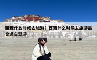 西藏什么时候去旅游？西藏什么时候去旅游最合适自驾游