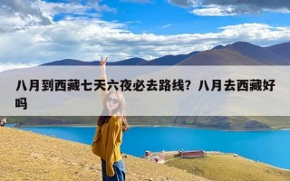 八月到西藏七天六夜必去路线？八月去西藏好吗