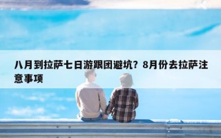 八月到拉萨七日游跟团避坑？8月份去拉萨注意事项