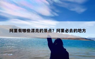 阿里有哪些漂亮的景点？阿里必去的地方