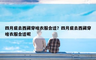 四月底去西藏穿啥衣服合适？四月底去西藏穿啥衣服合适呢