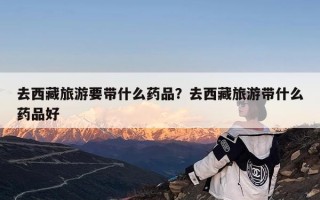 去西藏旅游要带什么药品？去西藏旅游带什么药品好
