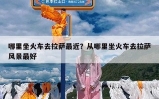 哪里坐火车去拉萨最近？从哪里坐火车去拉萨风景最好