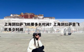 上海到拉萨飞机要多长时间？上海到拉萨坐飞机多少时间