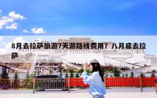8月去拉萨旅游7天游路线费用？八月底去拉萨