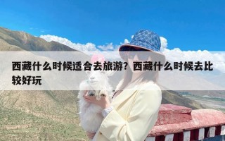西藏什么时候适合去旅游？西藏什么时候去比较好玩