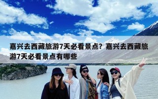 嘉兴去西藏旅游7天必看景点？嘉兴去西藏旅游7天必看景点有哪些