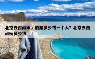 北京去西藏跟团旅游多少钱一个人？北京去西藏玩多少钱