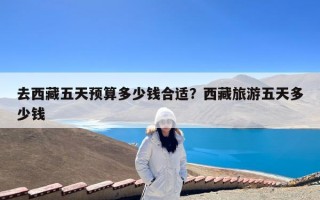 去西藏五天预算多少钱合适？西藏旅游五天多少钱