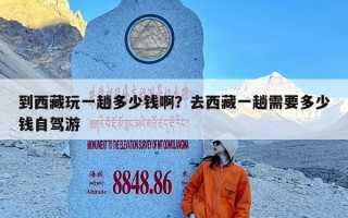 到西藏玩一趟多少钱啊？去西藏一趟需要多少钱自驾游