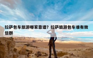 拉萨包车旅游哪家靠谱？拉萨旅游包车谁有微信群