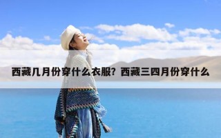 西藏几月份穿什么衣服？西藏三四月份穿什么