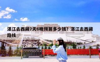 湛江去西藏7天6晚预算多少钱？湛江去西藏路线
