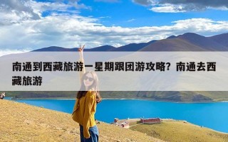 南通到西藏旅游一星期跟团游攻略？南通去西藏旅游