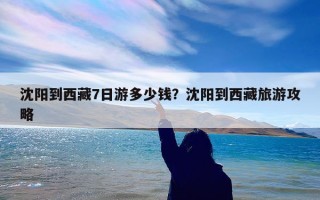 沈阳到西藏7日游多少钱？沈阳到西藏旅游攻略