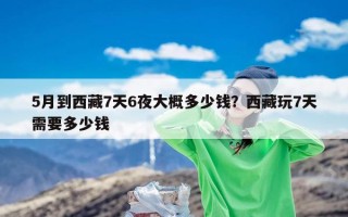 5月到西藏7天6夜大概多少钱？西藏玩7天需要多少钱