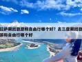 拉萨跟团旅游和自由行哪个好？去三亚跟团旅游和自由行哪个好