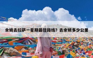 余姚去拉萨一星期最佳路线？去余姚多少公里