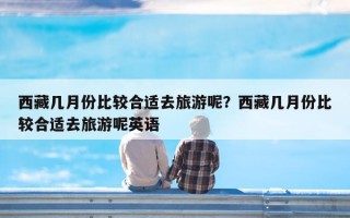 西藏几月份比较合适去旅游呢？西藏几月份比较合适去旅游呢英语