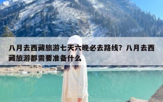 八月去西藏旅游七天六晚必去路线？八月去西藏旅游都需要准备什么