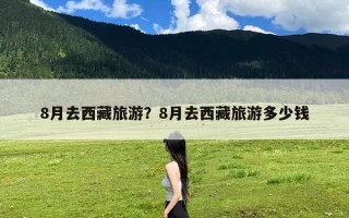 8月去西藏旅游？8月去西藏旅游多少钱