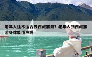 老年人适不适合去西藏旅游？老年人到西藏旅游身体能适应吗