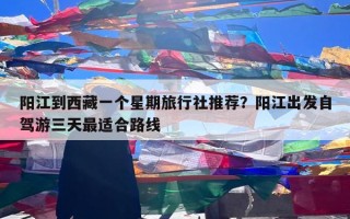 阳江到西藏一个星期旅行社推荐？阳江出发自驾游三天最适合路线