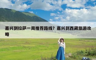 嘉兴到拉萨一周推荐路线？嘉兴到西藏旅游攻略