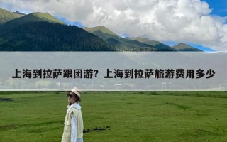 上海到拉萨跟团游？上海到拉萨旅游费用多少