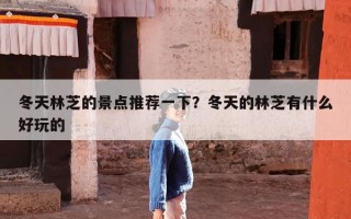 冬天林芝的景点推荐一下？冬天的林芝有什么好玩的