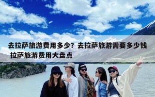 去拉萨旅游费用多少？去拉萨旅游需要多少钱 拉萨旅游费用大盘点