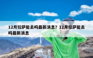 12月拉萨能去吗最新消息？12月拉萨能去吗最新消息