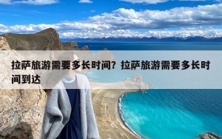 拉萨旅游需要多长时间？拉萨旅游需要多长时间到达