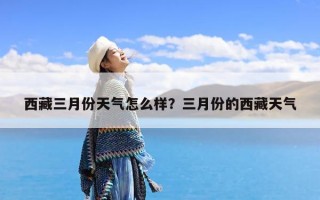 西藏三月份天气怎么样？三月份的西藏天气