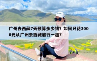 广州去西藏7天预算多少钱？如何只花3000元从广州去西藏旅行一趟?