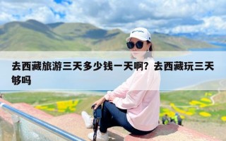 去西藏旅游三天多少钱一天啊？去西藏玩三天够吗