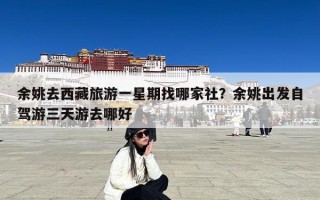 余姚去西藏旅游一星期找哪家社？余姚出发自驾游三天游去哪好