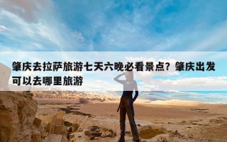 肇庆去拉萨旅游七天六晚必看景点？肇庆出发可以去哪里旅游