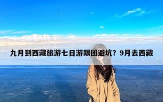 九月到西藏旅游七日游跟团避坑？9月去西藏