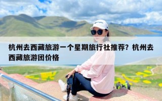 杭州去西藏旅游一个星期旅行社推荐？杭州去西藏旅游团价格