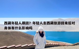 西藏年轻人跟团？年轻人去西藏旅游回来后对身体有什么影响吗
