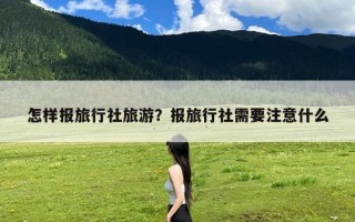 怎样报旅行社旅游？报旅行社需要注意什么