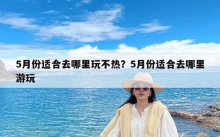 5月份适合去哪里玩不热？5月份适合去哪里游玩