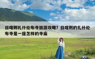 日喀则扎什伦布寺旅游攻略？日喀则的扎什伦布寺是一座怎样的寺庙