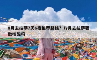 8月去拉萨7天6夜推荐路线？八月去拉萨要做核酸吗