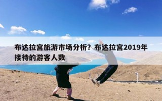 布达拉宫旅游市场分析？布达拉宫2019年接待的游客人数