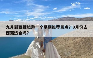九月到西藏旅游一个星期推荐景点？9月份去西藏适合吗?
